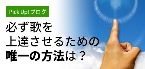 【Pick up! ブログ】必ず歌を上達させるための唯一の方法は？